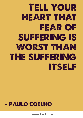 Life quote - Tell your heart that fear of suffering is worst than the suffering..