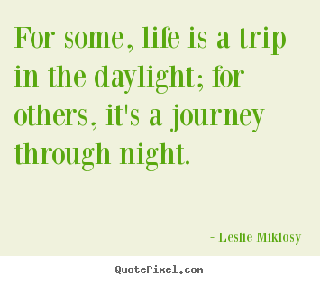 Make picture quotes about life - For some, life is a trip in the daylight; for others, it's a journey..
