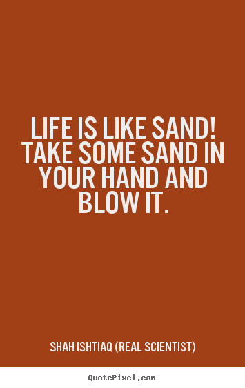 Shah Ishtiaq (Real Scientist) photo quote - Life is like sand! take some sand in your hand and blow it. - Life quotes