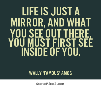 Life is just a mirror, and what you see out there,.. Wally 'Famous' Amos popular life quotes