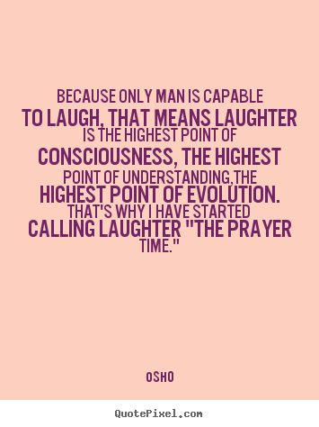 Because only man is capable to laugh, that.. Osho great life quote