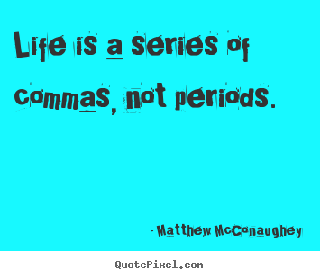 Life is a series of commas, not periods. Matthew McConaughey popular life quotes
