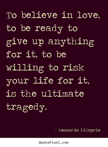 Life quotes - To believe in love, to be ready to give up anything..