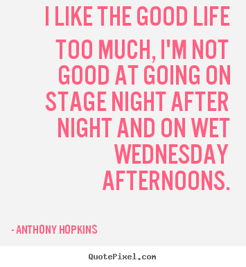 Anthony Hopkins picture quote - I like the good life too much, i'm not good at going on stage night.. - Life quotes