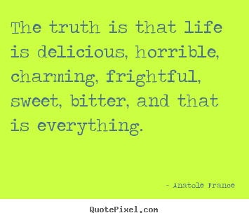 The truth is that life is delicious, horrible, charming,.. Anatole France famous life quote
