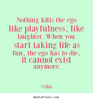 Design picture quotes about life - Nothing kills the ego like playfulness, like laughter. when..