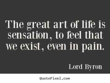 Life sayings - The great art of life is sensation, to feel..