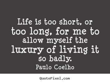 Life quotes - Life is too short, or too long, for me to allow..
