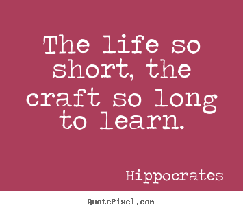 The life so short, the craft so long to learn. Hippocrates famous life quotes