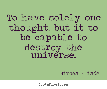 Life quotes - To have solely one thought, but it to be capable to destroy the universe.