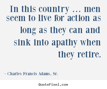 Life quotes - In this country … men seem to live for action as long as they can..