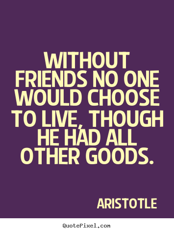 Aristotle photo quotes - Without friends no one would choose to live, though he had.. - Life quotes