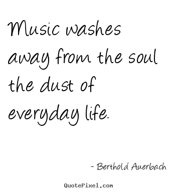 Music washes away from the soul the dust of everyday life. Berthold Auerbach popular life quote