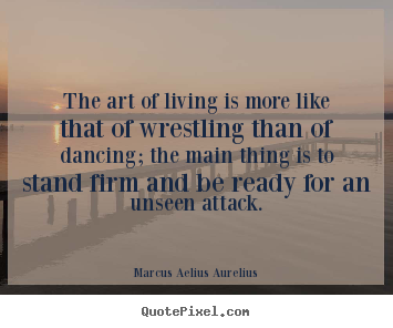 Life quote - The art of living is more like that of wrestling..
