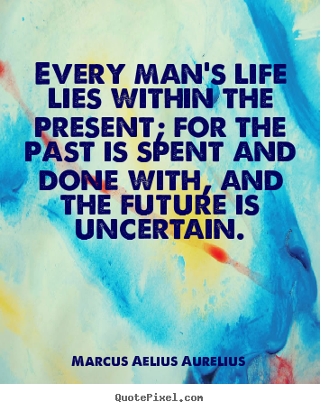 Every man's life lies within the present; for the past is spent.. Marcus Aelius Aurelius good life quotes