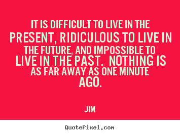 Jim picture quotes - It is difficult to live in the present, ridiculous to live.. - Life quote