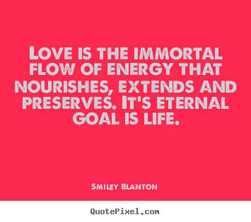 Love is the immortal flow of energy that nourishes,.. Smiley Blanton popular life quotes