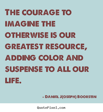 Daniel J(oseph) Boorstin picture quotes - The courage to imagine the otherwise is our.. - Life quote