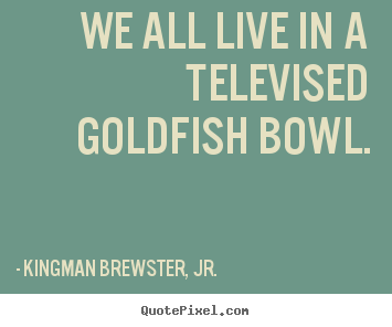 Kingman Brewster, Jr. image quotes - We all live in a televised goldfish bowl. - Life quote