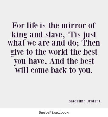 For life is the mirror of king and slave, 'tis just what.. Madeline Bridges best life sayings