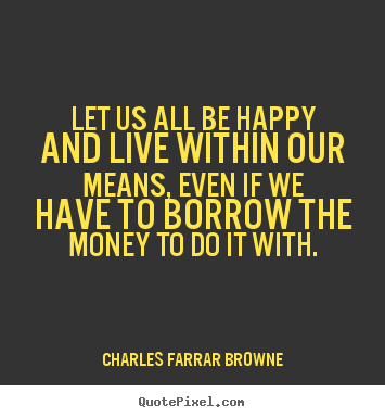 Life quotes - Let us all be happy and live within our means, even..