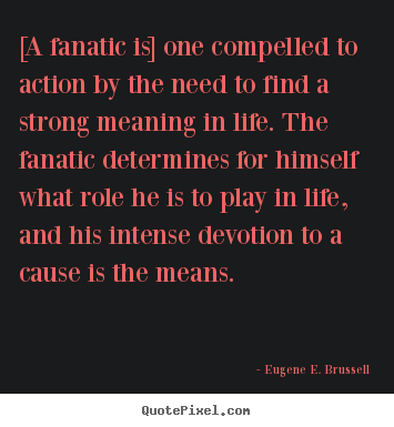 Create your own image quotes about life - [a fanatic is] one compelled to action by the need to find..