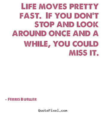 Quotes about life - Life moves pretty fast. if you don't stop and look around once..