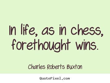 Charles Roberts Buxton poster quotes - In life, as in chess, forethought wins. - Life quotes