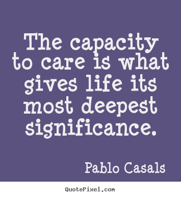 Quote about life - The capacity to care is what gives life its most deepest significance.