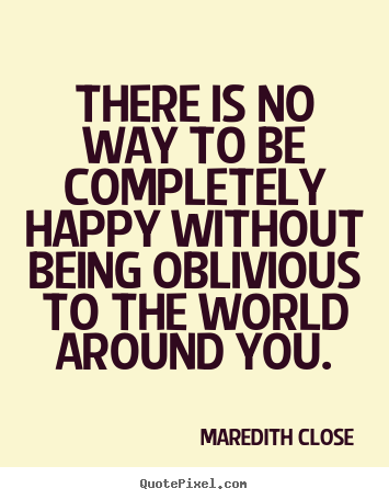 Quotes about life - There is no way to be completely happy without being oblivious..