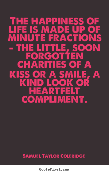 Samuel Taylor Coleridge picture quotes - The happiness of life is made up of minute fractions.. - Life quotes