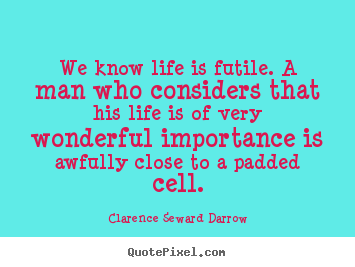 Life quotes - We know life is futile. a man who considers that..