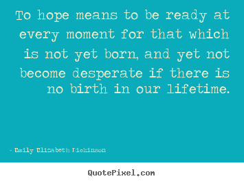 To hope means to be ready at every moment for that which is not yet.. Emily Elizabeth Dickinson top life quotes