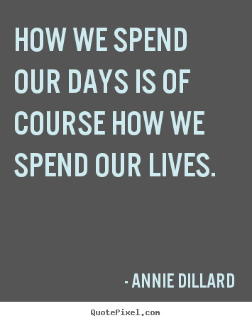How we spend our days is of course how we spend our lives. Annie Dillard famous life quotes
