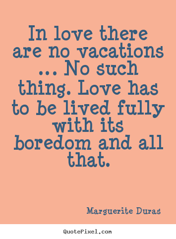 In love there are no vacations … no such thing. love has.. Marguerite Duras top life quote