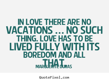 Diy picture quotes about life - In love there are no vacations … no such thing. love has to be lived..