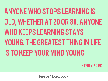 Quotes about life - Anyone who stops learning is old, whether at 20 or 80...