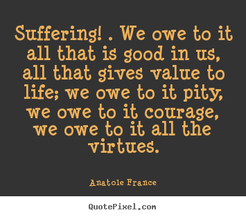 Quotes about life - Suffering! . we owe to it all that is good in us, all..