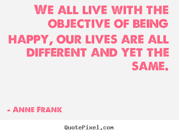 Anne Frank picture quote - We all live with the objective of being happy, our lives are.. - Life quote
