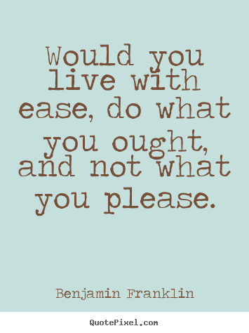 Would you live with ease, do what you ought, and not what.. Benjamin Franklin  life quotes
