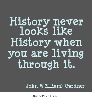 John W(illiam) Gardner image quote - History never looks like history when you are living through it. - Life quotes