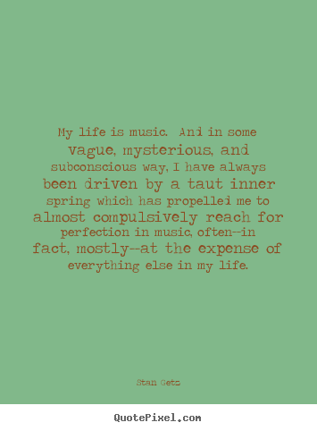 My life is music. and in some vague, mysterious, and subconscious.. Stan Getz great life quotes