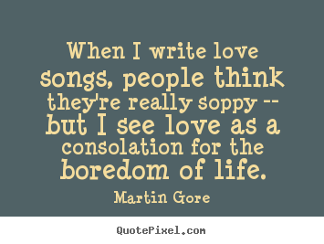 Make picture quotes about life - When i write love songs, people think they're really soppy --..