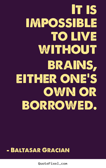 Sayings about life - It is impossible to live without brains, either one's own or borrowed.