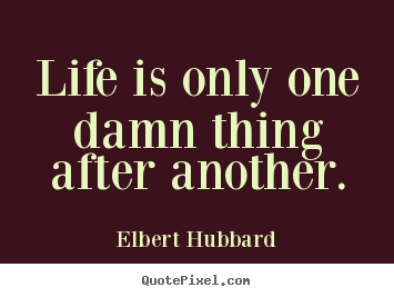 Life is only one damn thing after another. Elbert Hubbard  life quotes