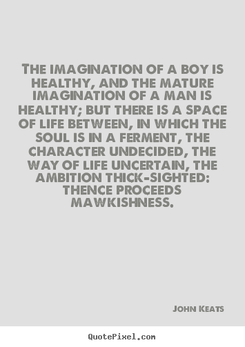 The imagination of a boy is healthy, and the mature imagination.. John Keats  life quotes