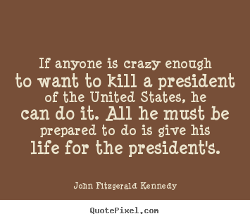 John Fitzgerald Kennedy picture quotes - If anyone is crazy enough to want to kill.. - Life quote