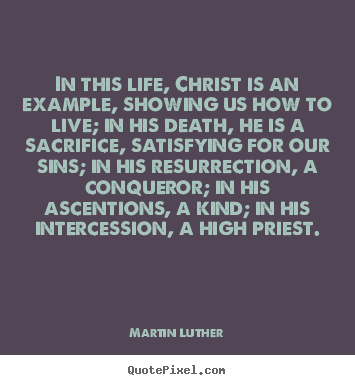 In this life, christ is an example, showing us how.. Martin Luther good life quotes