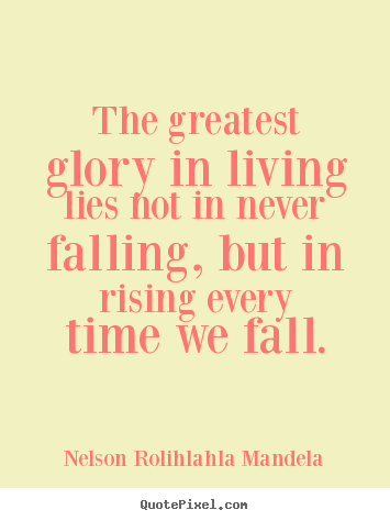 The greatest glory in living lies not in never falling, but in rising.. Nelson Rolihlahla Mandela best life quote