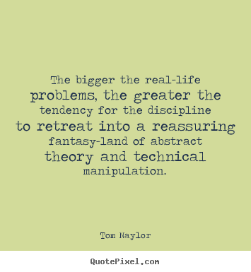 The bigger the real-life problems, the greater.. Tom Naylor  life quotes
